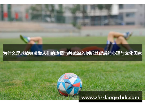 为什么足球能够激发人们的热情与共鸣深入剖析其背后的心理与文化因素