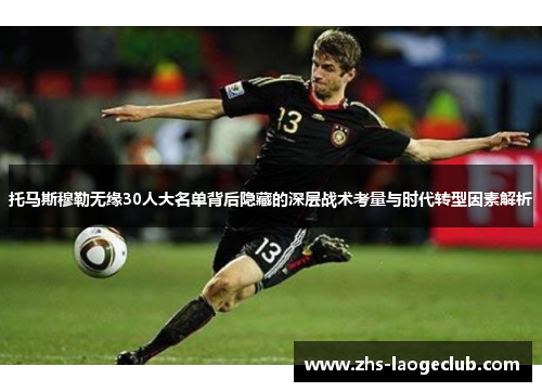 托马斯穆勒无缘30人大名单背后隐藏的深层战术考量与时代转型因素解析 托马斯穆勒无缘30人大名单背后隐藏的深层战术考量与时代转型因素解析