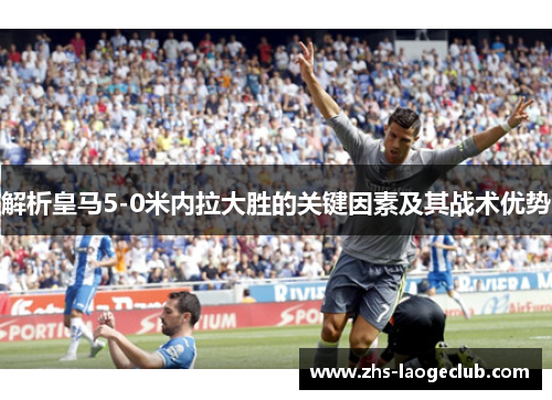 解析皇马5-0米内拉大胜的关键因素及其战术优势 解析皇马5-0米内拉大胜的关键因素及其战术优势