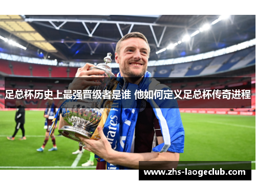 足总杯历史上最强晋级者是谁 他如何定义足总杯传奇进程 足总杯历史上最强晋级者是谁 他如何定义足总杯传奇进程