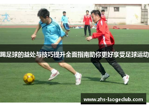 踢足球的益处与技巧提升全面指南助你更好享受足球运动