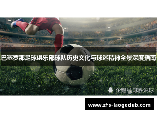 巴塞罗那足球俱乐部球队历史文化与球迷精神全景深度指南