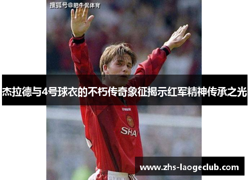 杰拉德与4号球衣的不朽传奇象征揭示红军精神传承之光 杰拉德与4号球衣的不朽传奇象征揭示红军精神传承之光