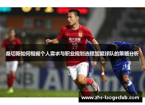 桑切斯如何根据个人需求与职业规划选择加盟球队的策略分析 桑切斯如何根据个人需求与职业规划选择加盟球队的策略分析