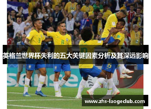 英格兰世界杯失利的五大关键因素分析及其深远影响