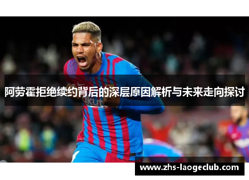 阿劳霍拒绝续约背后的深层原因解析与未来走向探讨 阿劳霍拒绝续约背后的深层原因解析与未来走向探讨