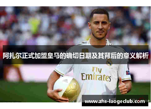 阿扎尔正式加盟皇马的确切日期及其背后的意义解析 阿扎尔正式加盟皇马的确切日期及其背后的意义解析