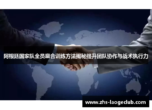 阿根廷国家队全员磨合训练方法揭秘提升团队协作与战术执行力