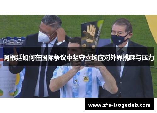 阿根廷如何在国际争议中坚守立场应对外界挑衅与压力 阿根廷如何在国际争议中坚守立场应对外界挑衅与压力
