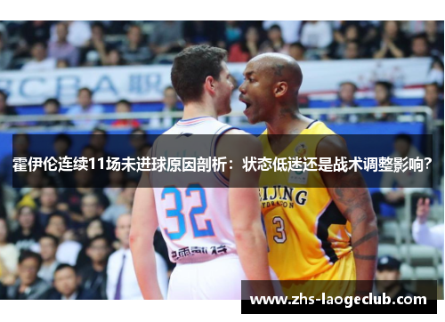 霍伊伦连续11场未进球原因剖析:状态低迷还是战术调整影响? 霍伊伦连续11场未进球原因剖析:状态低迷还是战术调整影响?