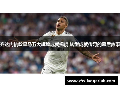 齐达内执教皇马五大辉煌成就揭晓 转型成就传奇的幕后故事 齐达内执教皇马五大辉煌成就揭晓 转型成就传奇的幕后故事