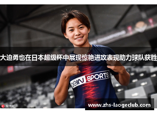 大迫勇也在日本超级杯中展现惊艳进攻表现助力球队获胜 大迫勇也在日本超级杯中展现惊艳进攻表现助力球队获胜