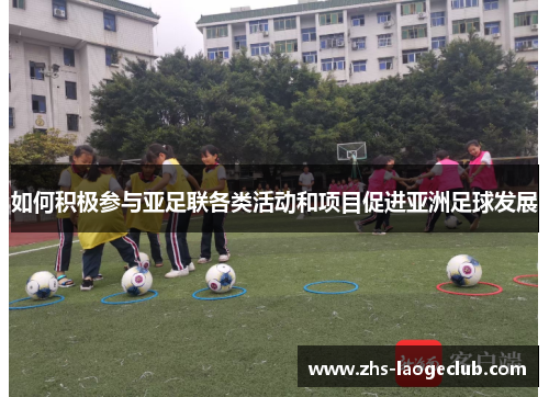 如何积极参与亚足联各类活动和项目促进亚洲足球发展 如何积极参与亚足联各类活动和项目促进亚洲足球发展