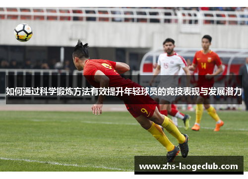 如何通过科学锻炼方法有效提升年轻球员的竞技表现与发展潜力