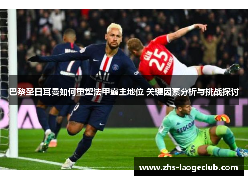 巴黎圣日耳曼如何重塑法甲霸主地位 关键因素分析与挑战探讨