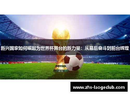 新兴国家如何崛起为世界杯舞台的新力量：从幕后奋斗到前台辉煌