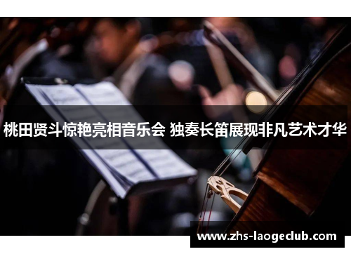 桃田贤斗惊艳亮相音乐会 独奏长笛展现非凡艺术才华 桃田贤斗惊艳亮相音乐会 独奏长笛展现非凡艺术才华