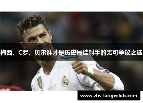 梅西、C罗、贝尔谁才是历史最佳射手的无可争议之选 梅西、C罗、贝尔谁才是历史最佳射手的无可争议之选