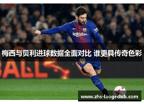 梅西与贝利进球数据全面对比 谁更具传奇色彩