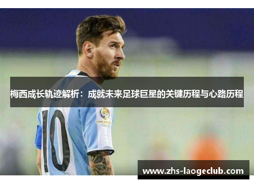 梅西成长轨迹解析：成就未来足球巨星的关键历程与心路历程