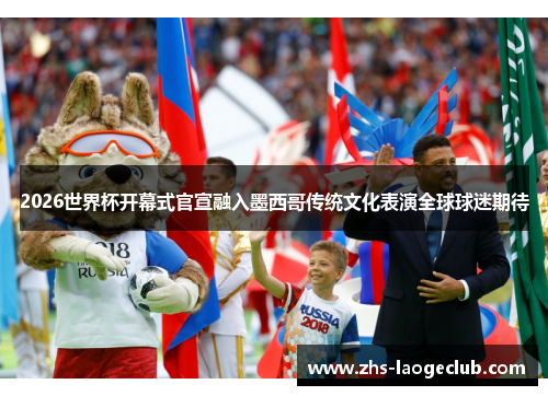 2026世界杯开幕式官宣融入墨西哥传统文化表演全球球迷期待
