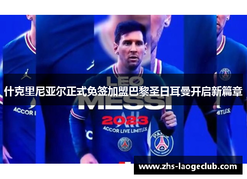 什克里尼亚尔正式免签加盟巴黎圣日耳曼开启新篇章