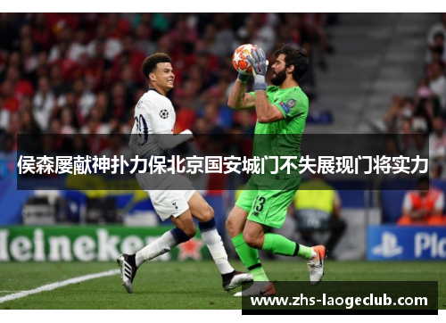 侯森屡献神扑力保北京国安城门不失展现门将实力 侯森屡献神扑力保北京国安城门不失展现门将实力