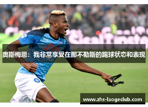 奥斯梅恩:我非常享受在那不勒斯的踢球状态和表现 奥斯梅恩:我非常享受在那不勒斯的踢球状态和表现