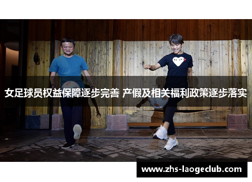 女足球员权益保障逐步完善 产假及相关福利政策逐步落实 女足球员权益保障逐步完善 产假及相关福利政策逐步落实