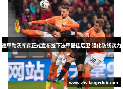 德甲勒沃库森正式宣布签下法甲最佳后卫 强化防线实力 德甲勒沃库森正式宣布签下法甲最佳后卫 强化防线实力