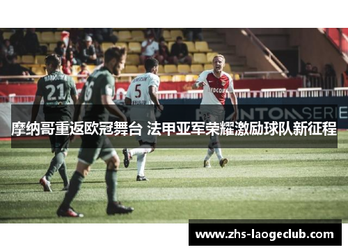 摩纳哥重返欧冠舞台 法甲亚军荣耀激励球队新征程