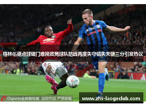 格林伍德点球破门难挽败局球队防线再度失守错失关键三分引发热议 格林伍德点球破门难挽败局球队防线再度失守错失关键三分引发热议