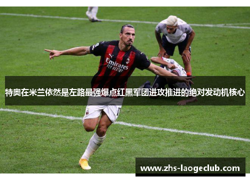 特奥在米兰依然是左路最强爆点红黑军团进攻推进的绝对发动机核心 特奥在米兰依然是左路最强爆点红黑军团进攻推进的绝对发动机核心