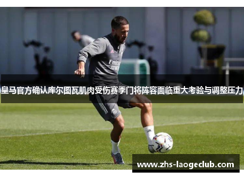 皇马官方确认库尔图瓦肌肉受伤赛季门将阵容面临重大考验与调整压力