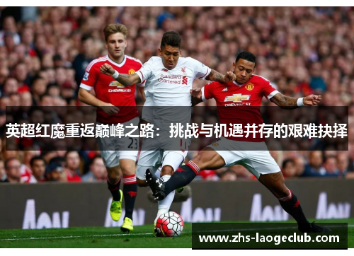 英超红魔重返巅峰之路：挑战与机遇并存的艰难抉择