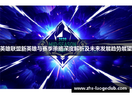 英雄联盟新英雄与赛季策略深度解析及未来发展趋势展望