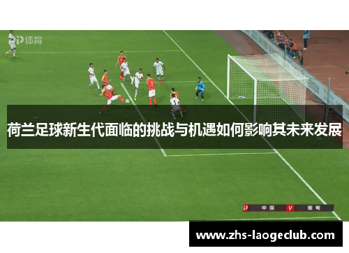 荷兰足球新生代面临的挑战与机遇如何影响其未来发展