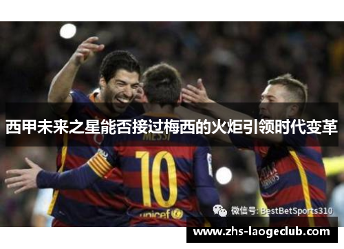 西甲未来之星能否接过梅西的火炬引领时代变革