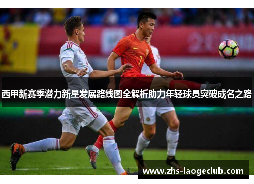 西甲新赛季潜力新星发展路线图全解析助力年轻球员突破成名之路