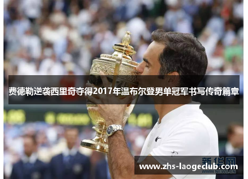 费德勒逆袭西里奇夺得2017年温布尔登男单冠军书写传奇篇章 费德勒逆袭西里奇夺得2017年温布尔登男单冠军书写传奇篇章