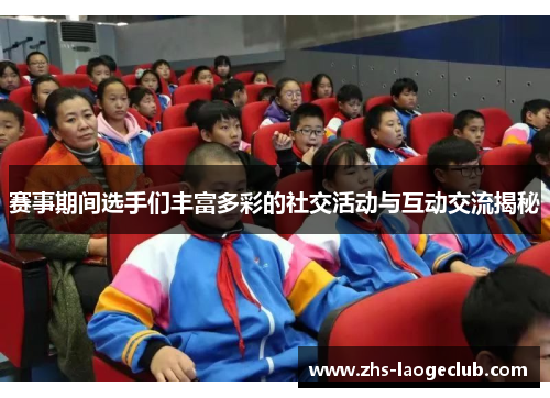 赛事期间选手们丰富多彩的社交活动与互动交流揭秘 赛事期间选手们丰富多彩的社交活动与互动交流揭秘