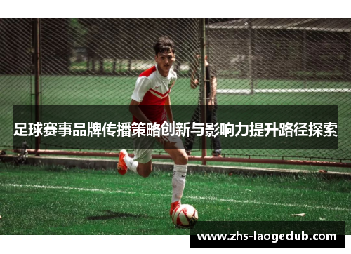 足球赛事品牌传播策略创新与影响力提升路径探索 足球赛事品牌传播策略创新与影响力提升路径探索