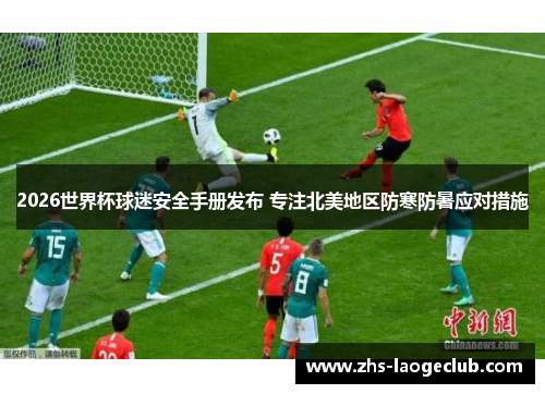 2026世界杯球迷安全手册发布 专注北美地区防寒防暑应对措施 2026世界杯球迷安全手册发布 专注北美地区防寒防暑应对措施