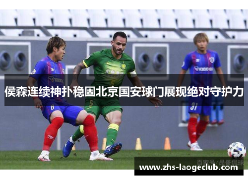侯森连续神扑稳固北京国安球门展现绝对守护力 侯森连续神扑稳固北京国安球门展现绝对守护力