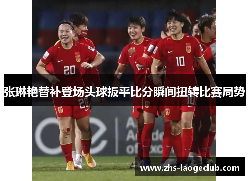张琳艳替补登场头球扳平比分瞬间扭转比赛局势 张琳艳替补登场头球扳平比分瞬间扭转比赛局势