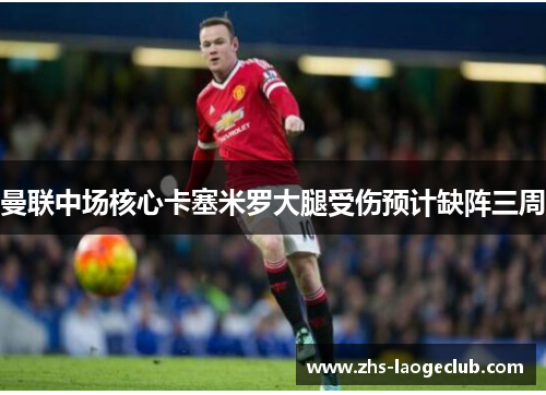 曼联中场核心卡塞米罗大腿受伤预计缺阵三周 曼联中场核心卡塞米罗大腿受伤预计缺阵三周