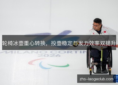 轮椅冰壶重心转换，投壶稳定与发力效率双提升