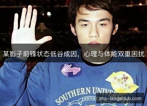 某影子前锋状态低谷成因,心理与体能双重困扰 某影子前锋状态低谷成因,心理与体能双重困扰