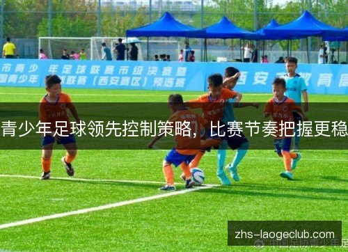 青少年足球领先控制策略,比赛节奏把握更稳 青少年足球领先控制策略,比赛节奏把握更稳
