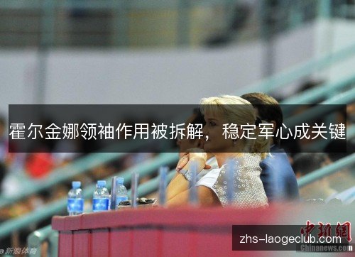 霍尔金娜领袖作用被拆解,稳定军心成关键 霍尔金娜领袖作用被拆解,稳定军心成关键